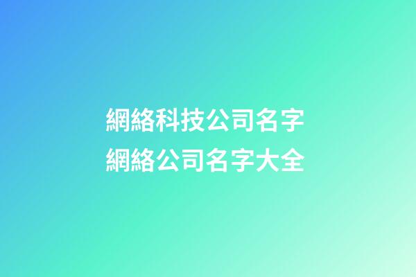 網絡科技公司名字 網絡公司名字大全-第1張-公司起名-玄機派
